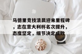 星空体育-包含马德里竞技清晨迎来里程碑，志在意大利杯名次提升，态度坚定，细节决定成败的词条